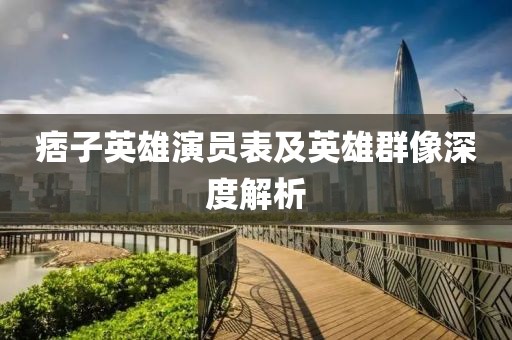 痞子英雄演员表及英雄群像深度解析