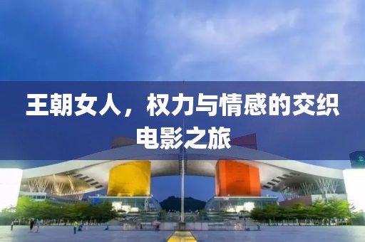 王朝女人，权力与情感的交织电影之旅