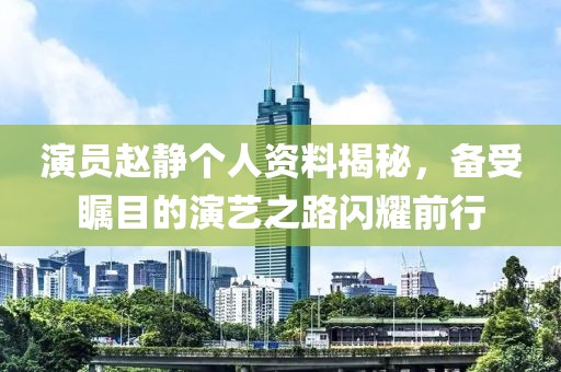 演员赵静个人资料揭秘，备受瞩目的演艺之路闪耀前行