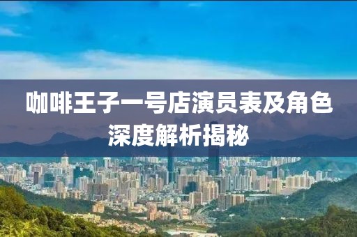 咖啡王子一号店演员表及角色深度解析揭秘