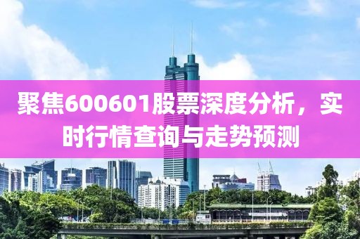 聚焦600601股票深度分析，实时行情查询与走势预测