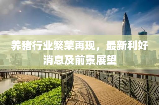 养猪行业繁荣再现，最新利好消息及前景展望