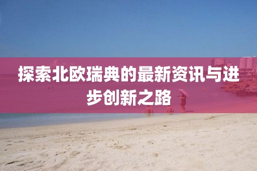 探索北欧瑞典的最新资讯与进步创新之路