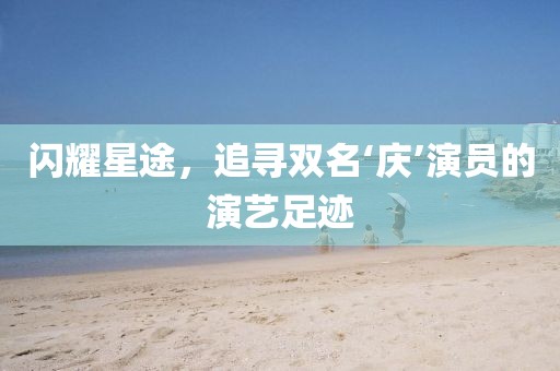 闪耀星途，追寻双名‘庆’演员的演艺足迹
