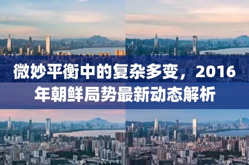 微妙平衡中的复杂多变，2016年朝鲜局势最新动态解析
