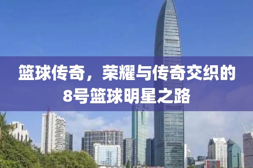 篮球传奇，荣耀与传奇交织的8号篮球明星之路