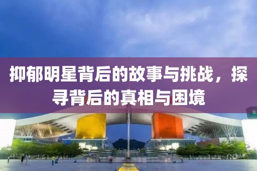 抑郁明星背后的故事与挑战，探寻背后的真相与困境
