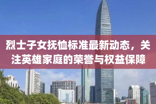 烈士子女抚恤标准最新动态，关注英雄家庭的荣誉与权益保障