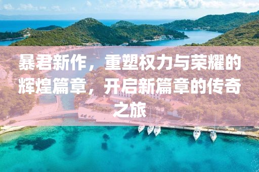 暴君新作，重塑权力与荣耀的辉煌篇章，开启新篇章的传奇之旅