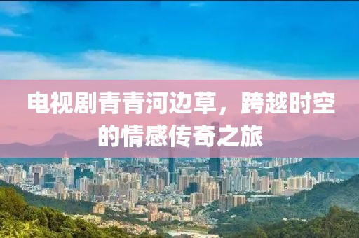 电视剧青青河边草，跨越时空的情感传奇之旅