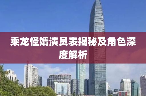 乘龙怪婿演员表揭秘及角色深度解析