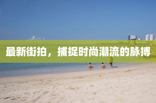 最新街拍，捕捉时尚潮流的脉搏