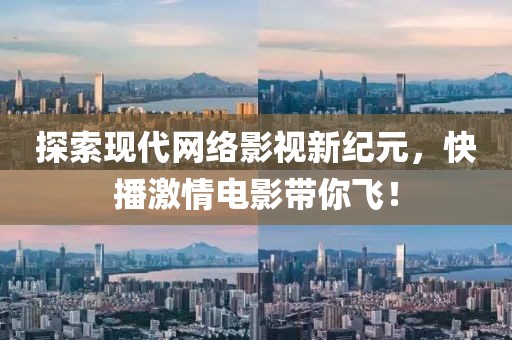 探索现代网络影视新纪元，快播激情电影带你飞！