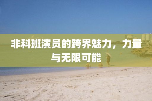 非科班演员的跨界魅力，力量与无限可能