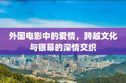 外国电影中的爱情，跨越文化与银幕的深情交织