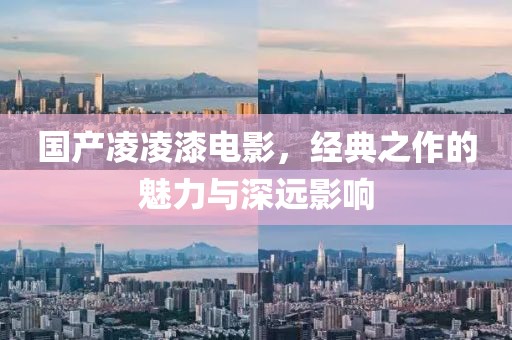 国产凌凌漆电影，经典之作的魅力与深远影响
