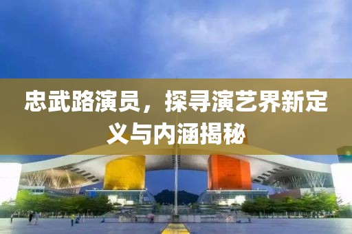忠武路演员，探寻演艺界新定义与内涵揭秘