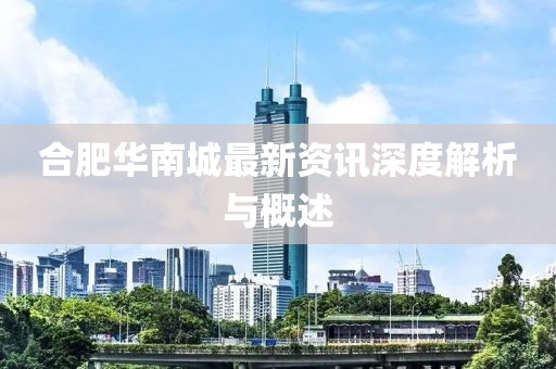 合肥华南城最新资讯深度解析与概述