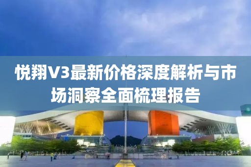 悦翔V3最新价格深度解析与市场洞察全面梳理报告