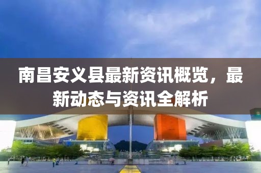 南昌安义县最新资讯概览，最新动态与资讯全解析