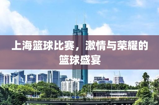 上海篮球比赛，激情与荣耀的篮球盛宴