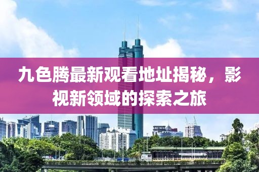 九色腾最新观看地址揭秘，影视新领域的探索之旅