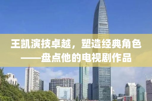 王凯演技卓越，塑造经典角色——盘点他的电视剧作品