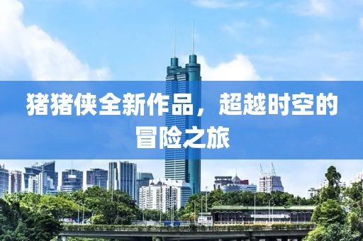 猪猪侠全新作品，超越时空的冒险之旅
