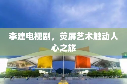 李建电视剧，荧屏艺术触动人心之旅