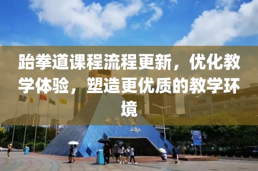 跆拳道课程流程更新，优化教学体验，塑造更优质的教学环境