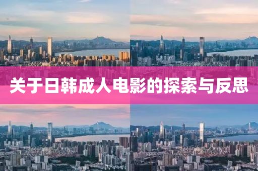 关于日韩成人电影的探索与反思