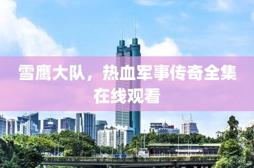 雪鹰大队，热血军事传奇全集在线观看
