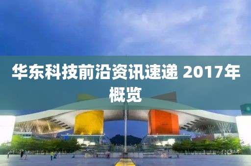 华东科技前沿资讯速递 2017年概览