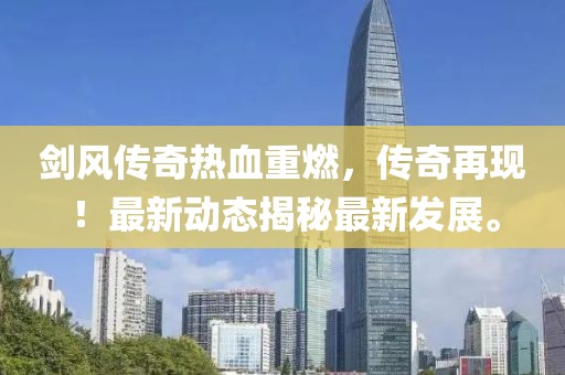 剑风传奇热血重燃，传奇再现！最新动态揭秘最新发展。