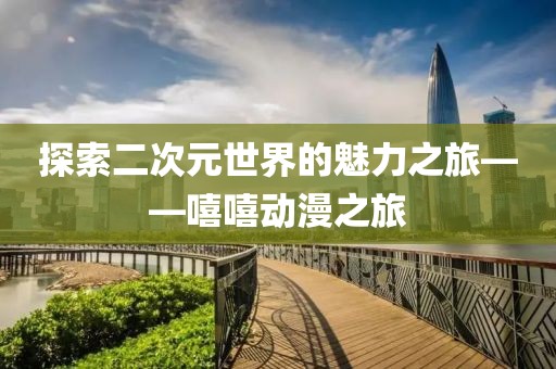 探索二次元世界的魅力之旅——嘻嘻动漫之旅