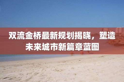 双流金桥最新规划揭晓，塑造未来城市新篇章蓝图