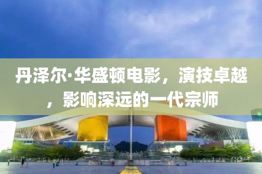 丹泽尔·华盛顿电影，演技卓越，影响深远的一代宗师