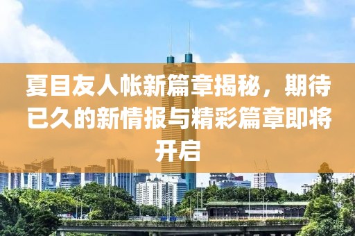 夏目友人帐新篇章揭秘，期待已久的新情报与精彩篇章即将开启
