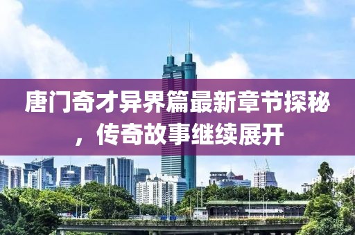 唐门奇才异界篇最新章节探秘，传奇故事继续展开