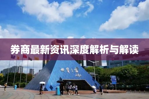 券商最新资讯深度解析与解读