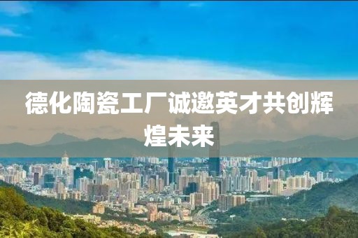 德化陶瓷工厂诚邀英才共创辉煌未来
