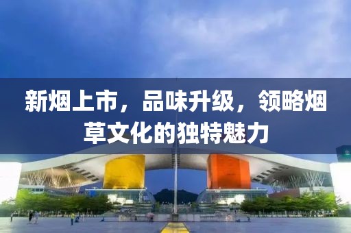 新烟上市，品味升级，领略烟草文化的独特魅力