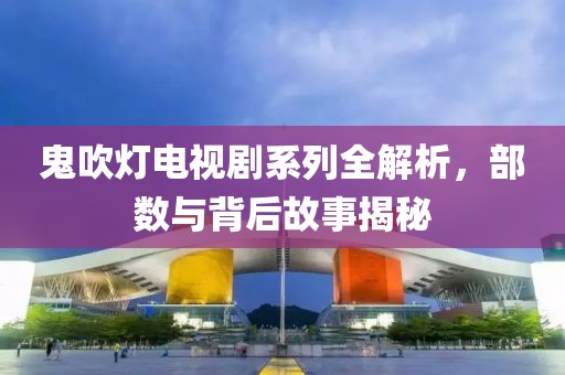 鬼吹灯电视剧系列全解析，部数与背后故事揭秘