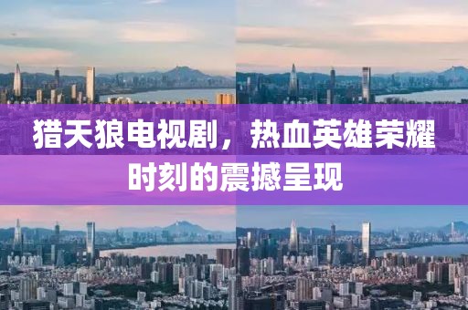 猎天狼电视剧，热血英雄荣耀时刻的震撼呈现