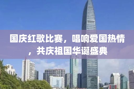国庆红歌比赛，唱响爱国热情，共庆祖国华诞盛典
