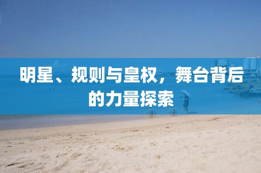 明星、规则与皇权，舞台背后的力量探索