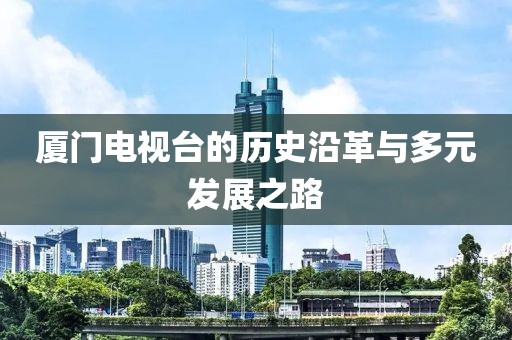 厦门电视台的历史沿革与多元发展之路