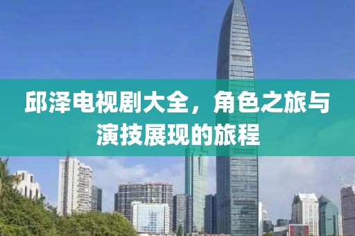 邱泽电视剧大全，角色之旅与演技展现的旅程