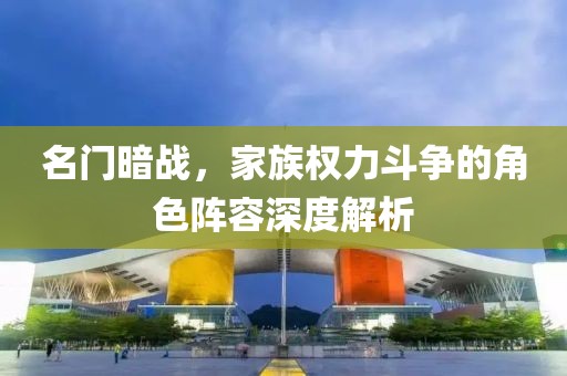 名门暗战，家族权力斗争的角色阵容深度解析