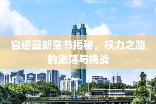 官途最新章节揭秘，权力之路的激荡与挑战
